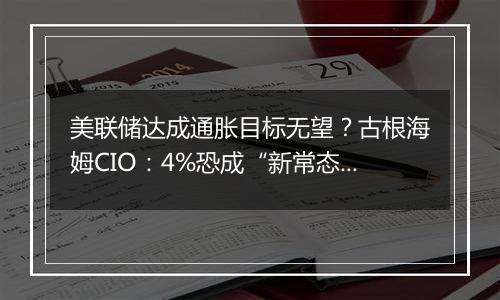 美联储达成通胀目标无望？古根海姆CIO：4%恐成“新常态”！