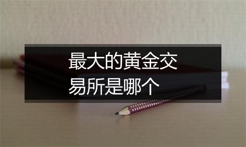 最大的黄金交易所是哪个
