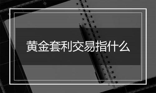 黄金套利交易指什么
