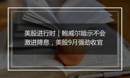 美股进行时|鲍威尔暗示不会激进降息,美股9月强劲收官