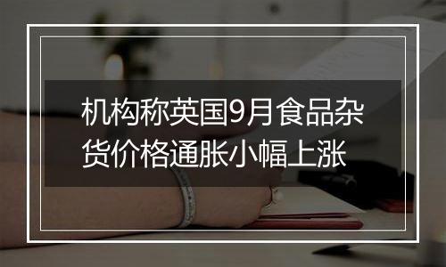 机构称英国9月食品杂货价格通胀小幅上涨