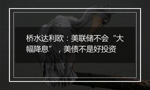 桥水达利欧:美联储不会“大幅降息”,美债不是好投资