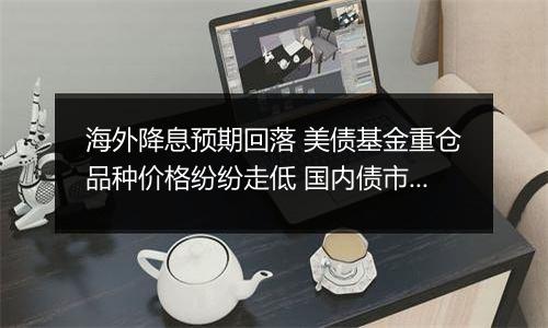 海外降息预期回落 美债基金重仓品种价格纷纷走低 国内债市或仍未到反转之时