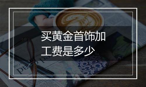 买黄金首饰加工费是多少