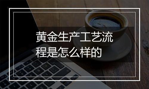 黄金生产工艺流程是怎么样的