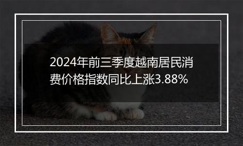 2024年前三季度越南居民消费价格指数同比上涨3.88%