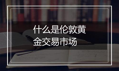 什么是伦敦黄金交易市场