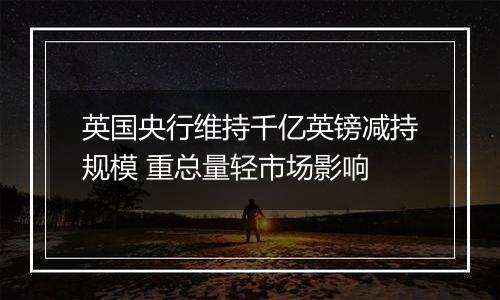 英国央行维持千亿英镑减持规模 重总量轻市场影响