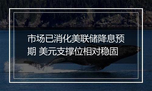 市场已消化美联储降息预期 美元支撑位相对稳固