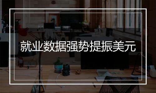 就业数据强势提振美元