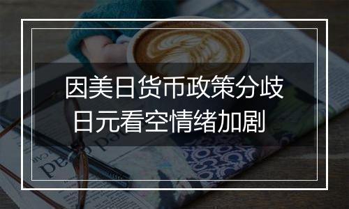 因美日货币政策分歧 日元看空情绪加剧