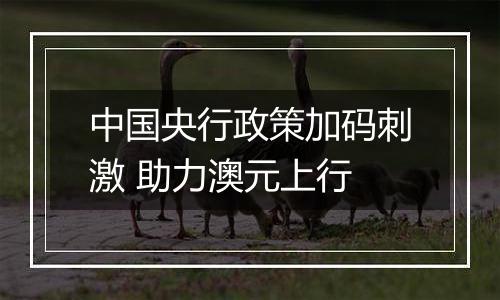 中国央行政策加码刺激 助力澳元上行
