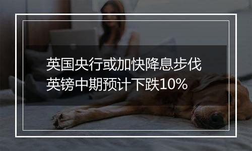 英国央行或加快降息步伐 英镑中期预计下跌10%