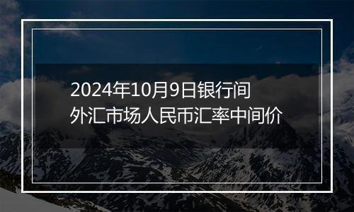 2024年10月9日银行间外汇市场人民币汇率中间价
