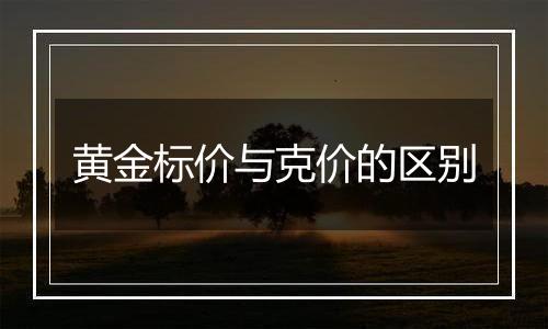 黄金标价与克价的区别