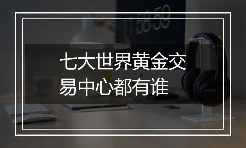 七大世界黄金交易中心都有谁