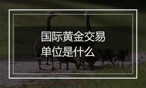 国际黄金交易单位是什么