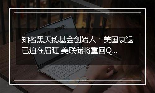 知名黑天鹅基金创始人:美国衰退已迫在眉睫 美联储将重回QE