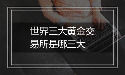 世界三大黄金交易所是哪三大