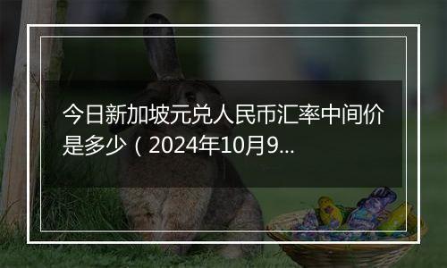 今日新加坡元兑人民币汇率中间价是多少（2024年10月9日）