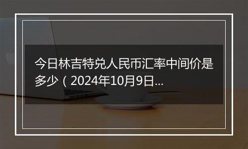 今日林吉特兑人民币汇率中间价是多少(2024年10月9日)