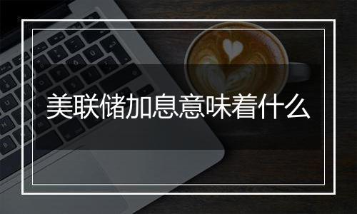 美联储加息意味着什么