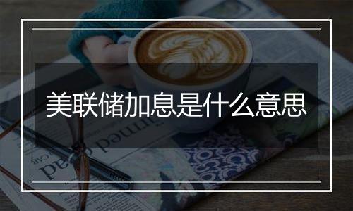 美联储加息是什么意思