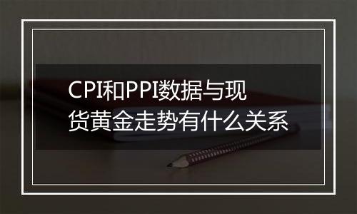 CPI和PPI数据与现货黄金走势有什么关系