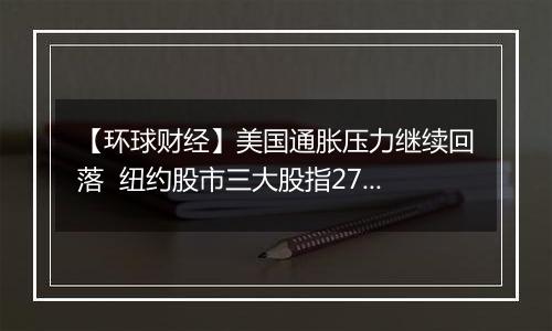 【环球财经】美国通胀压力继续回落 纽约股市三大股指27日涨跌不一