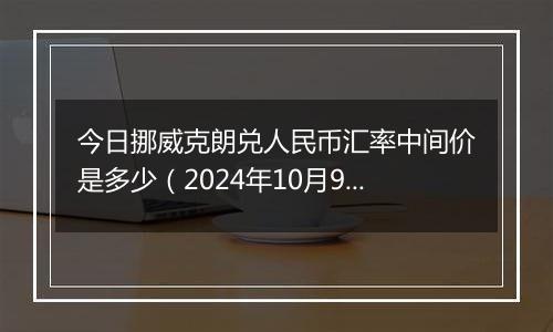 今日挪威克朗兑人民币汇率中间价是多少(2024年10月9日)