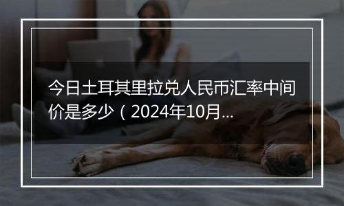 今日土耳其里拉兑人民币汇率中间价是多少(2024年10月9日)