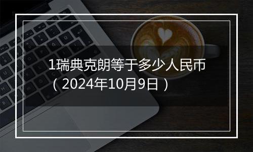 1瑞典克朗等于多少人民币(2024年10月9日)