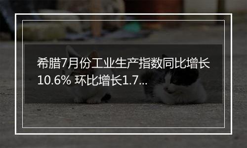 希腊7月份工业生产指数同比增长10.6% 环比增长1.7%