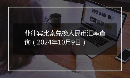 菲律宾比索兑换人民币汇率查询(2024年10月9日)