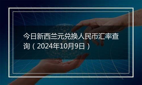 今日新西兰元兑换人民币汇率查询（2024年10月9日）