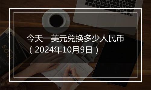 今天一美元兑换多少人民币（2024年10月9日）