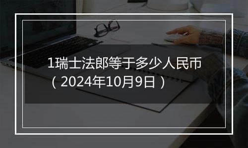 1瑞士法郎等于多少人民币(2024年10月9日)