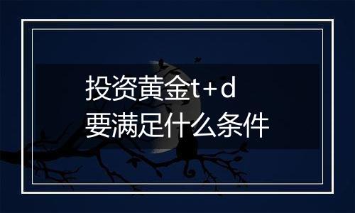 投资黄金t+d要满足什么条件