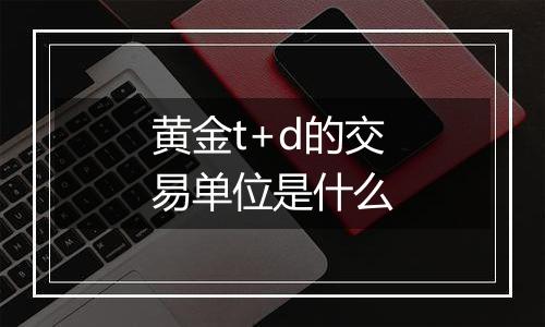 黄金t+d的交易单位是什么