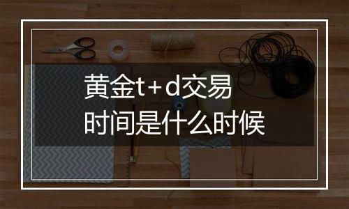 黄金t+d交易时间是什么时候