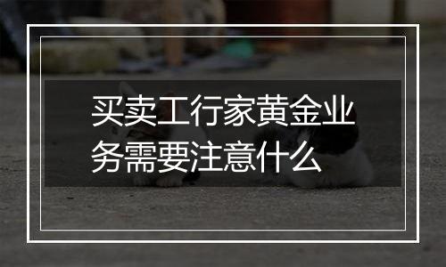 买卖工行家黄金业务需要注意什么