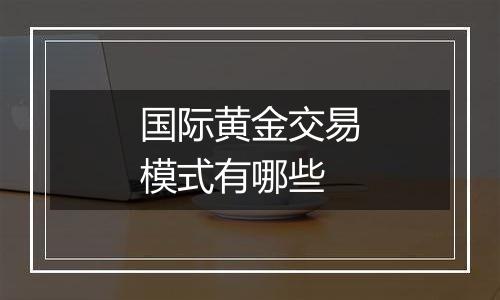 国际黄金交易模式有哪些