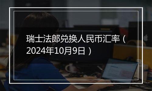 瑞士法郎兑换人民币汇率(2024年10月9日)