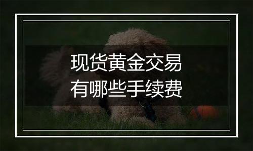 现货黄金交易有哪些手续费