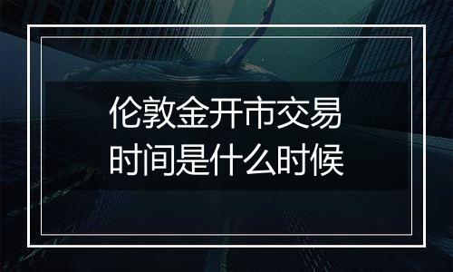 伦敦金开市交易时间是什么时候