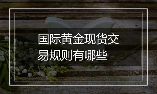 国际黄金现货交易规则有哪些
