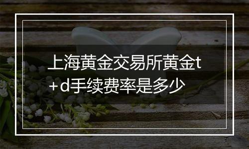 上海黄金交易所黄金t+d手续费率是多少