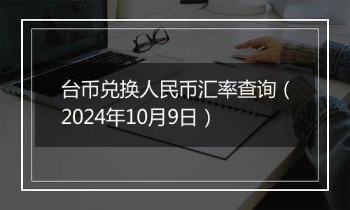 台币兑换人民币汇率查询（2024年10月9日）