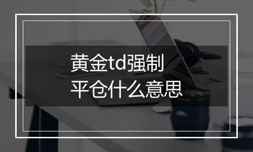 黄金td强制平仓什么意思