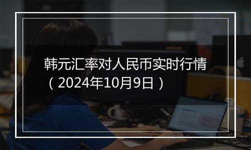 韩元汇率对人民币实时行情（2024年10月9日）